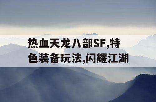 热血天龙八部SF,特色装备玩法,闪耀江湖